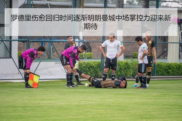 罗德里伤愈回归时间逐渐明朗曼城中场掌控力迎来新期待