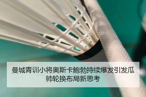 曼城青训小将奥斯卡鲍勃持续爆发引发瓜帅轮换布局新思考
