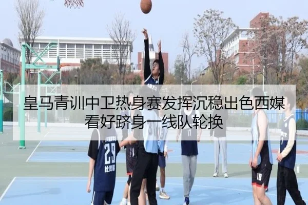 皇马青训中卫热身赛发挥沉稳出色西媒看好跻身一线队轮换