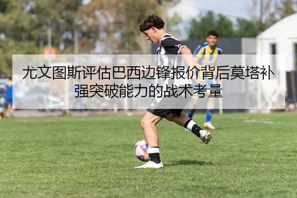 尤文图斯评估巴西边锋报价背后莫塔补强突破能力的战术考量