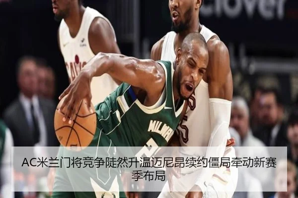 AC米兰门将竞争陡然升温迈尼昂续约僵局牵动新赛季布局